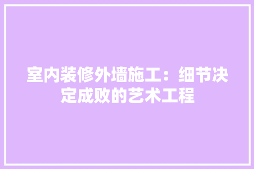 室内装修外墙施工：细节决定成败的艺术工程 现代风格装饰