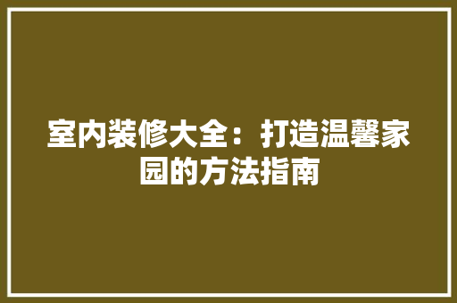 室内装修大全：打造温馨家园的方法指南 现代风格装饰