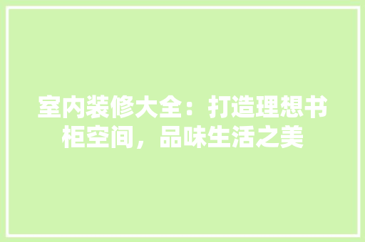 室内装修大全：打造理想书柜空间，品味生活之美 现代风格装饰