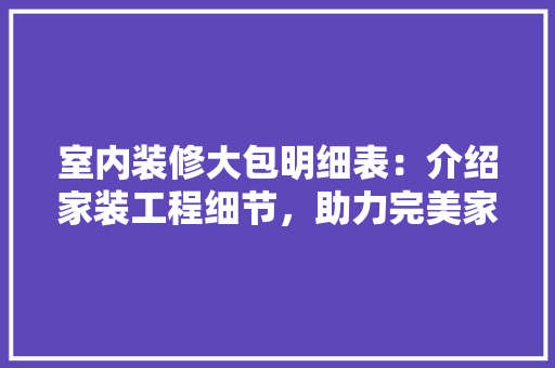 室内装修大包明细表：介绍家装工程细节，助力完美家居生活