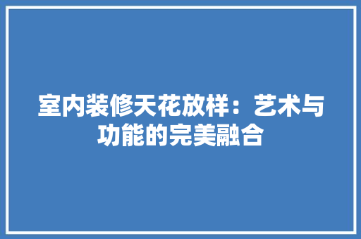 室内装修天花放样：艺术与功能的完美融合 现代风格装饰