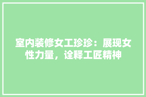 室内装修女工珍珍：展现女性力量，诠释工匠精神 现代风格装饰