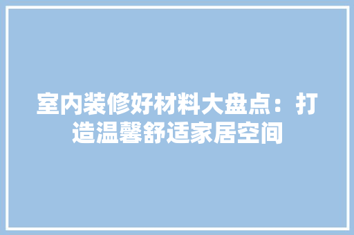 室内装修好材料大盘点：打造温馨舒适家居空间
