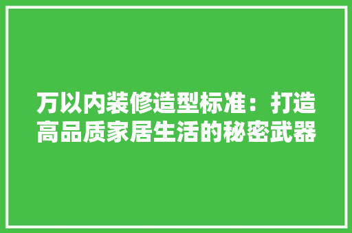 万以内装修造型标准：打造高品质家居生活的秘密武器