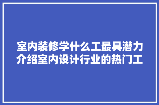 室内装修学什么工最具潜力介绍室内设计行业的热门工种