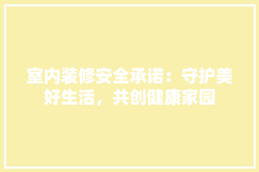 室内装修安全承诺：守护美好生活，共创健康家园
