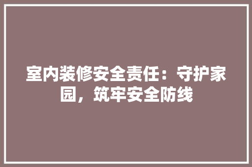 室内装修安全责任：守护家园，筑牢安全防线 现代风格装饰
