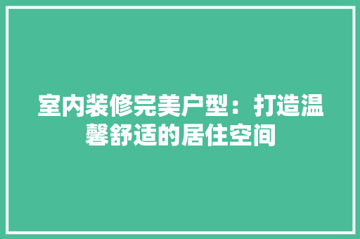 室内装修完美户型：打造温馨舒适的居住空间 现代风格装饰