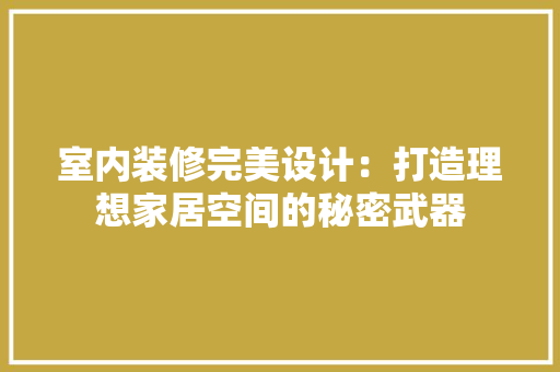 室内装修完美设计：打造理想家居空间的秘密武器 现代风格装饰