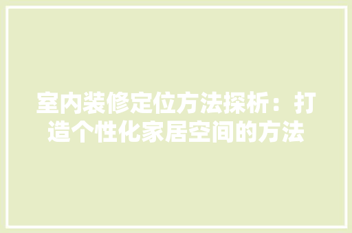 室内装修定位方法探析：打造个性化家居空间的方法 现代风格装饰