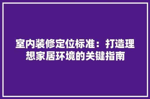 室内装修定位标准：打造理想家居环境的关键指南 现代风格装饰