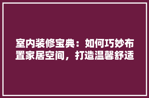 室内装修宝典：如何巧妙布置家居空间，打造温馨舒适之家 现代风格装饰