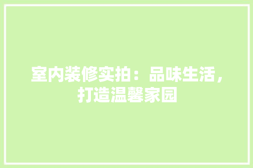 室内装修实拍：品味生活，打造温馨家园 现代风格装饰
