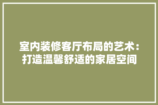 室内装修客厅布局的艺术：打造温馨舒适的家居空间 现代风格装饰