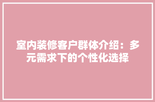 室内装修客户群体介绍：多元需求下的个性化选择 现代风格装饰