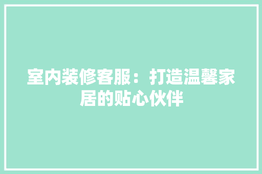 室内装修客服：打造温馨家居的贴心伙伴 现代风格装饰