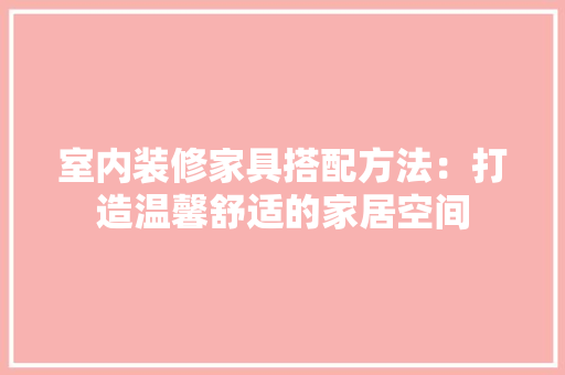 室内装修家具搭配方法：打造温馨舒适的家居空间 现代风格装饰