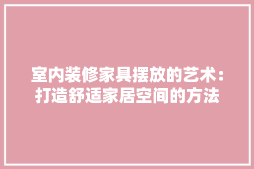 室内装修家具摆放的艺术：打造舒适家居空间的方法