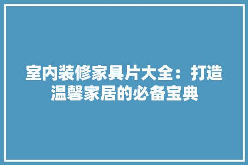 室内装修家具片大全：打造温馨家居的必备宝典