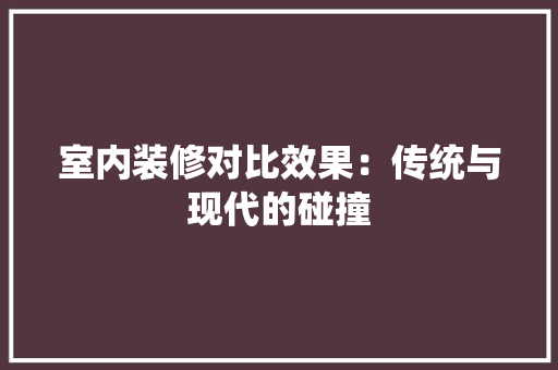 室内装修对比效果：传统与现代的碰撞
