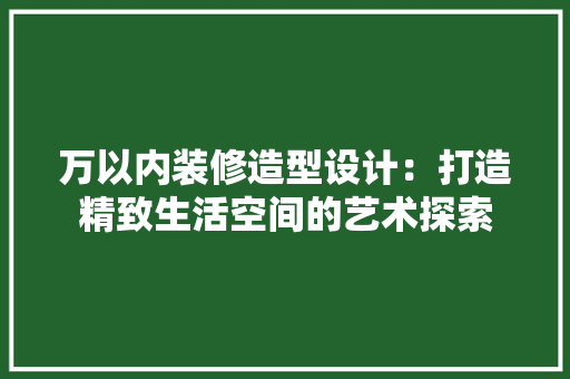 万以内装修造型设计：打造精致生活空间的艺术探索