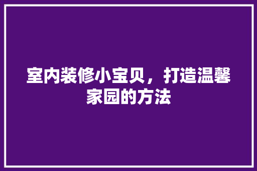 室内装修小宝贝，打造温馨家园的方法 现代风格装饰