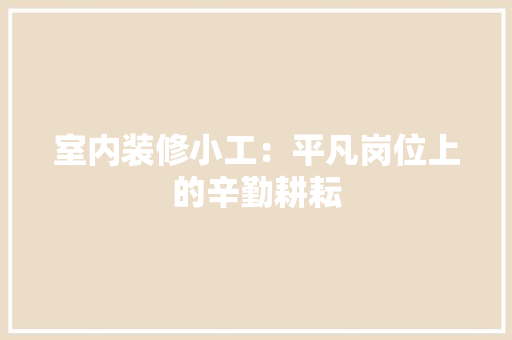 室内装修小工：平凡岗位上的辛勤耕耘 现代风格装饰