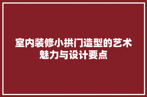 室内装修小拱门造型的艺术魅力与设计要点