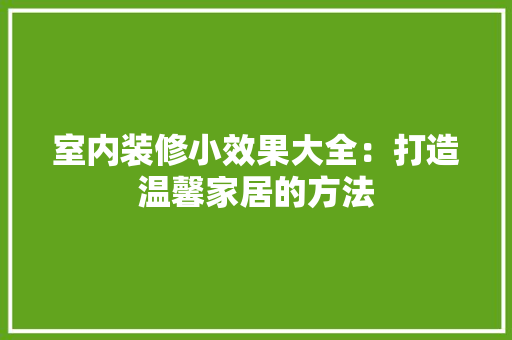 室内装修小效果大全：打造温馨家居的方法 现代风格装饰