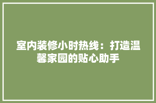室内装修小时热线：打造温馨家园的贴心助手 现代风格装饰