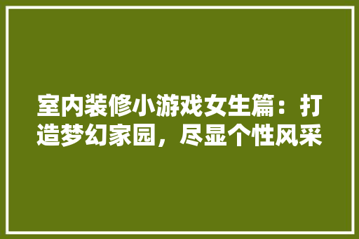 室内装修小游戏女生篇：打造梦幻家园，尽显个性风采 现代风格装饰