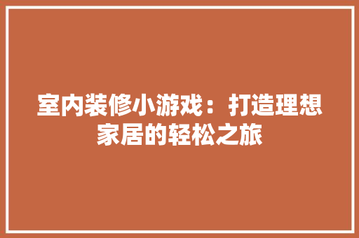 室内装修小游戏：打造理想家居的轻松之旅 现代风格装饰