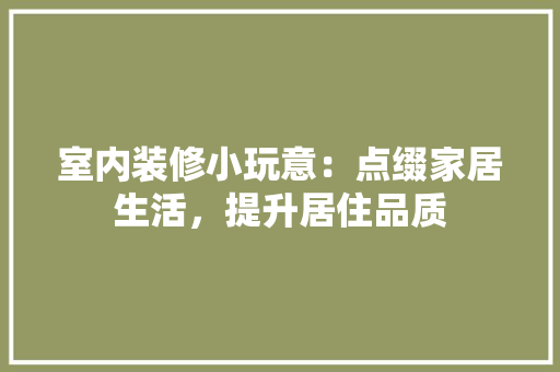 室内装修小玩意：点缀家居生活，提升居住品质 现代风格装饰