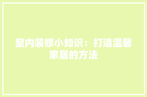 室内装修小知识：打造温馨家居的方法 现代风格装饰