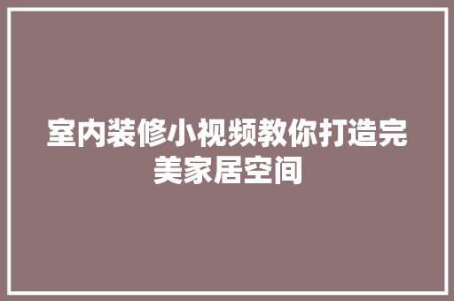 室内装修小视频教你打造完美家居空间 现代风格装饰