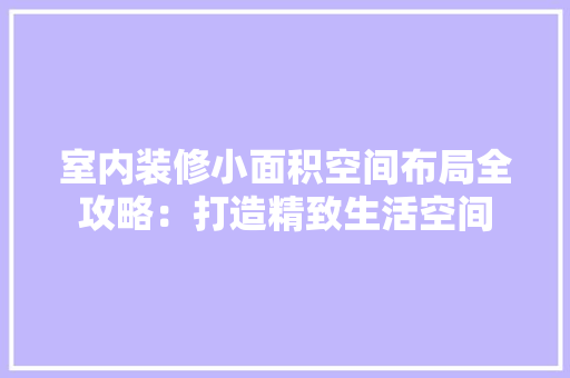 室内装修小面积空间布局全攻略：打造精致生活空间 现代风格装饰
