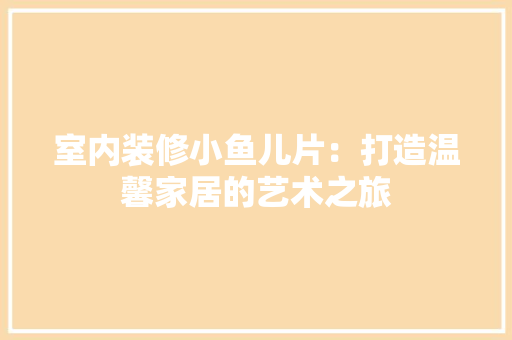 室内装修小鱼儿片：打造温馨家居的艺术之旅 现代风格装饰