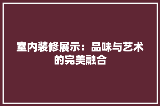 室内装修展示：品味与艺术的完美融合 现代风格装饰