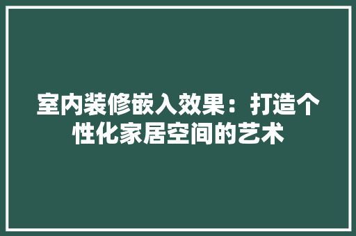 室内装修嵌入效果：打造个性化家居空间的艺术 现代风格装饰