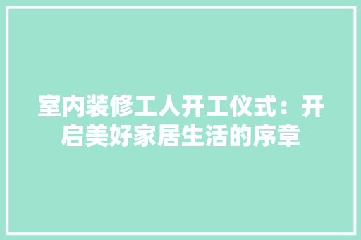 室内装修工人开工仪式：开启美好家居生活的序章