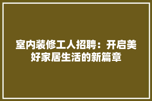 室内装修工人招聘：开启美好家居生活的新篇章 现代风格装饰