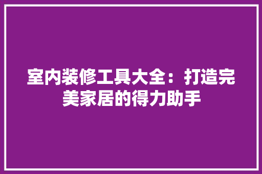 室内装修工具大全：打造完美家居的得力助手