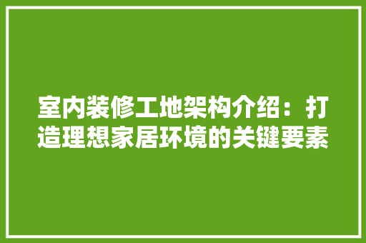 室内装修工地架构介绍：打造理想家居环境的关键要素