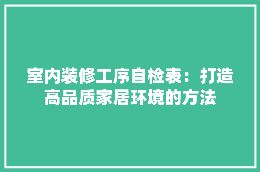 室内装修工序自检表：打造高品质家居环境的方法 现代风格装饰