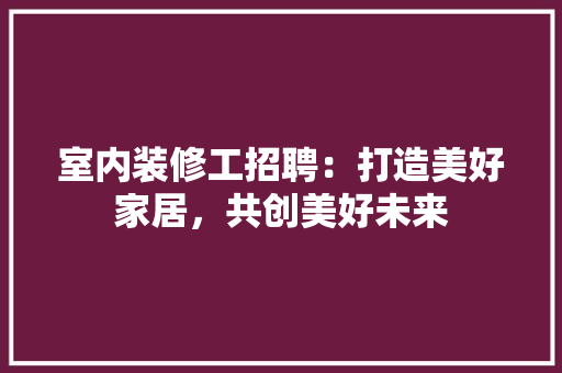 室内装修工招聘：打造美好家居，共创美好未来