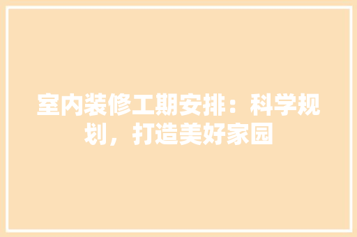 室内装修工期安排：科学规划，打造美好家园 现代风格装饰