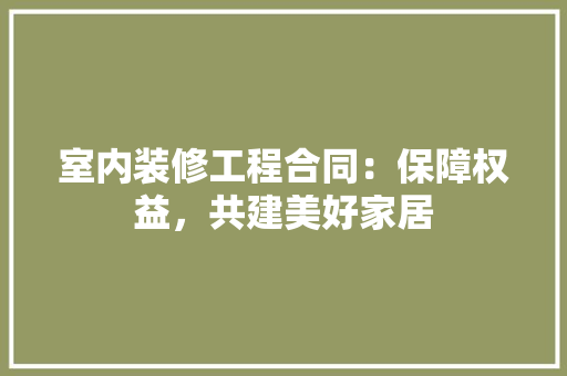 室内装修工程合同：保障权益，共建美好家居 现代风格装饰