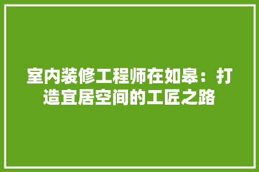 室内装修工程师在如皋：打造宜居空间的工匠之路 现代风格装饰