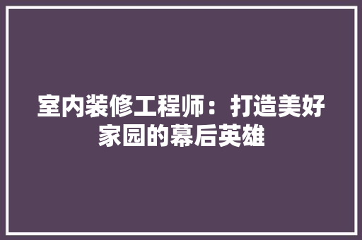 室内装修工程师：打造美好家园的幕后英雄