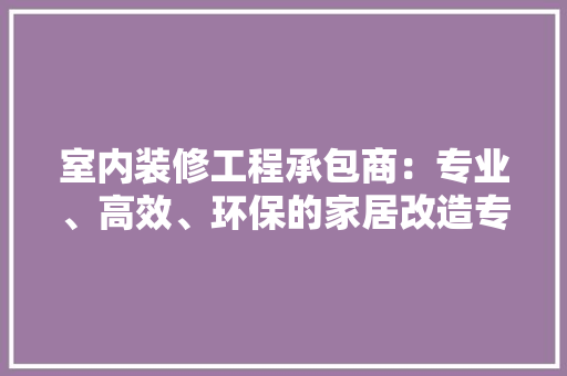 室内装修工程承包商：专业、高效、环保的家居改造专家 现代风格装饰